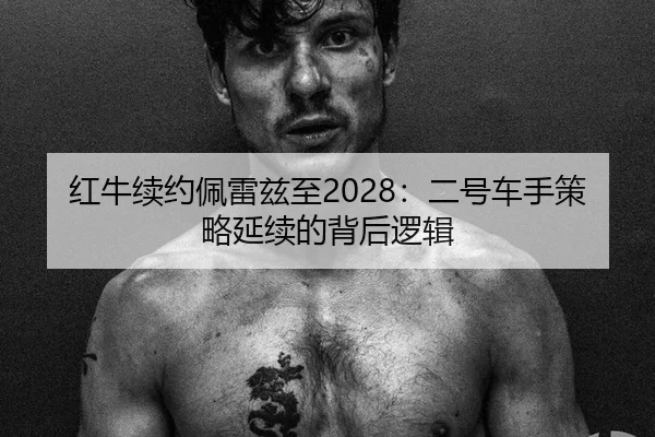 红牛续约佩雷兹至2028：二号车手策略延续的背后逻辑
