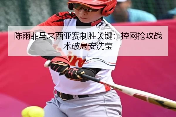 陈雨菲马来西亚赛制胜关键：控网抢攻战术破局安洗莹