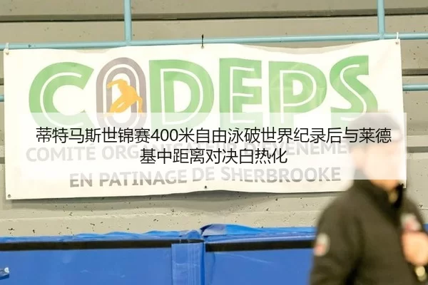 蒂特马斯世锦赛400米自由泳破世界纪录后与莱德基中距离对决白热化